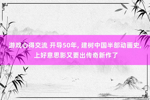 游戏心得交流 开导50年, 建树中国半部动画史, 上好意思影又要出传奇新作了