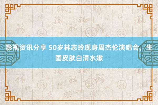 影视资讯分享 50岁林志玲现身周杰伦演唱会，生图皮肤白清水嫩