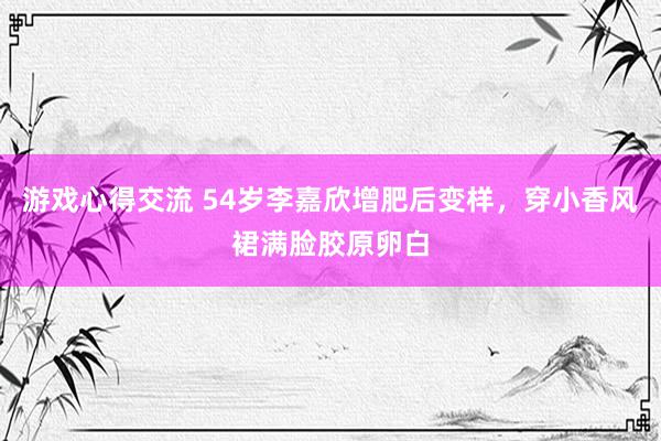 游戏心得交流 54岁李嘉欣增肥后变样，穿小香风裙满脸胶原卵白