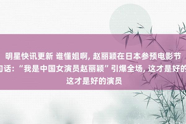 明星快讯更新 谁懂姐啊, 赵丽颖在日本参预电影节, 一句话: “我是中国女演员赵丽颖”引爆全场, 这才是好的演员