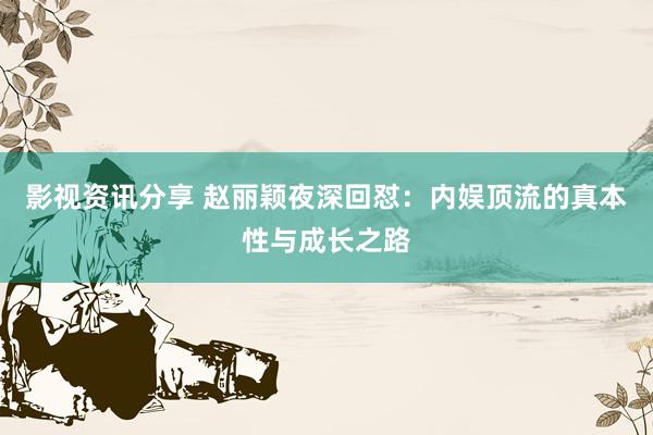 影视资讯分享 赵丽颖夜深回怼：内娱顶流的真本性与成长之路