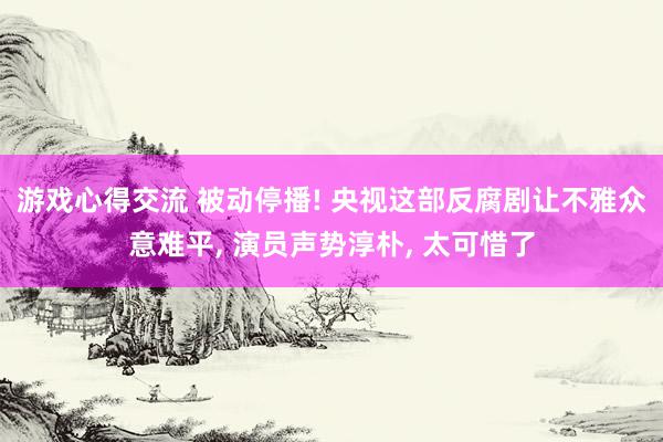 游戏心得交流 被动停播! 央视这部反腐剧让不雅众意难平, 演员声势淳朴, 太可惜了