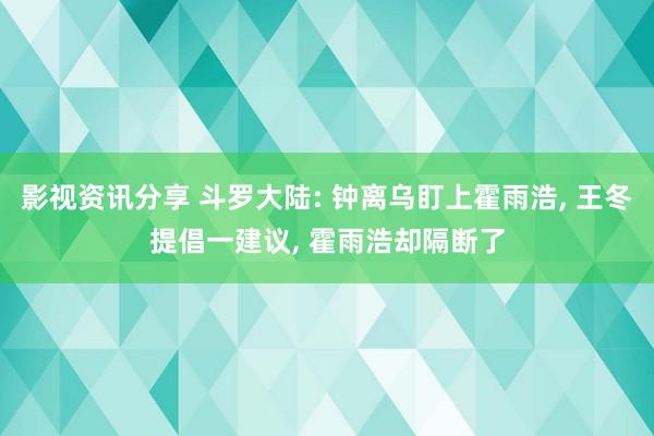 影视资讯分享 斗罗大陆: 钟离乌盯上霍雨浩, 王冬提倡一建议, 霍雨浩却隔断了