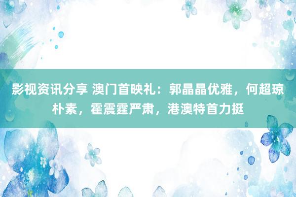 影视资讯分享 澳门首映礼：郭晶晶优雅，何超琼朴素，霍震霆严肃，港澳特首力挺