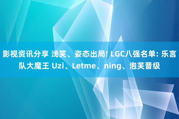 影视资讯分享 浅笑、姿态出局! LGC八强名单: 乐言队大魔王 Uzi、Letme、ning、泡芙晋级