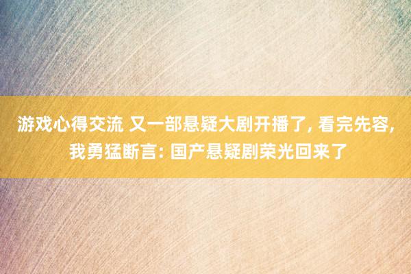 游戏心得交流 又一部悬疑大剧开播了, 看完先容, 我勇猛断言: 国产悬疑剧荣光回来了