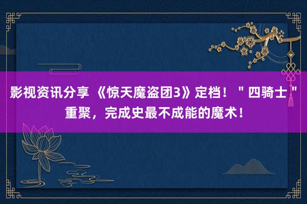 影视资讯分享 《惊天魔盗团3》定档！＂四骑士＂重聚，完成史最不成能的魔术！