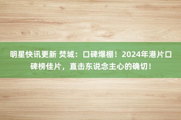 明星快讯更新 焚城：口碑爆棚！2024年港片口碑榜佳片，直击东说念主心的确切！