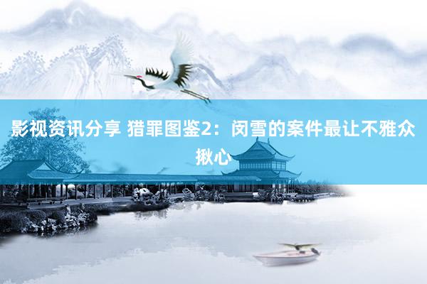 影视资讯分享 猎罪图鉴2：闵雪的案件最让不雅众揪心