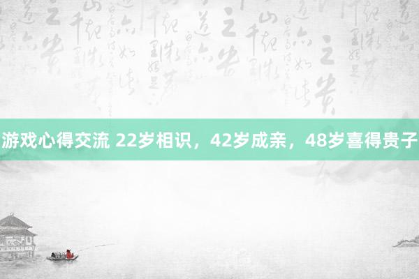 游戏心得交流 22岁相识，42岁成亲，48岁喜得贵子