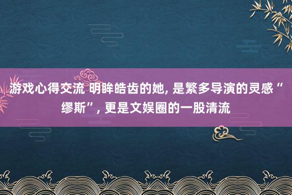 游戏心得交流 明眸皓齿的她, 是繁多导演的灵感“缪斯”, 更是文娱圈的一股清流