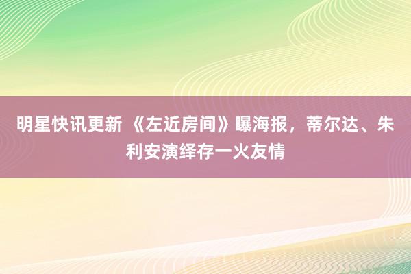 明星快讯更新 《左近房间》曝海报，蒂尔达、朱利安演绎存一火友情