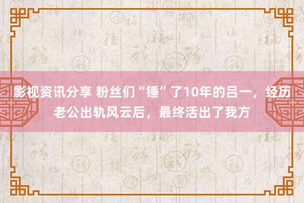 影视资讯分享 粉丝们“锤”了10年的吕一，经历老公出轨风云后，最终活出了我方