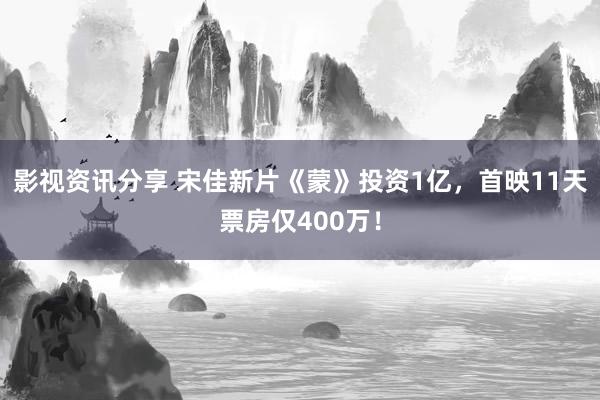 影视资讯分享 宋佳新片《蒙》投资1亿，首映11天票房仅400万！