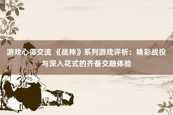 游戏心得交流 《战神》系列游戏评析：精彩战役与深入花式的齐备交融体验