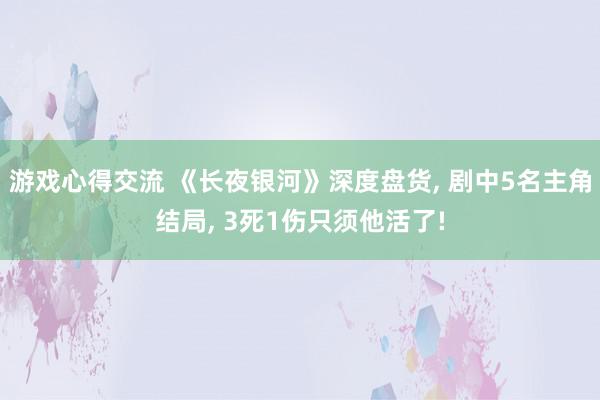 游戏心得交流 《长夜银河》深度盘货, 剧中5名主角结局, 3死1伤只须他活了!