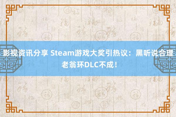 影视资讯分享 Steam游戏大奖引热议：黑听说合理 老翁环DLC不成！