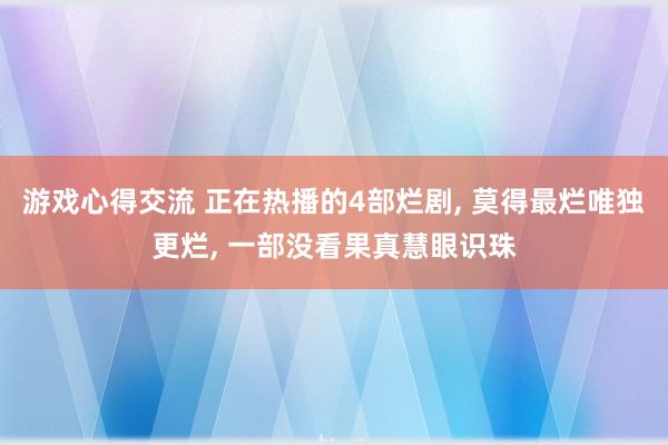 游戏心得交流 正在热播的4部烂剧, 莫得最烂唯独更烂, 一部没看果真慧眼识珠