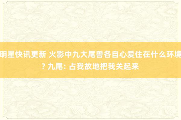 明星快讯更新 火影中九大尾兽各自心爱住在什么环境? 九尾: 占我故地把我关起来