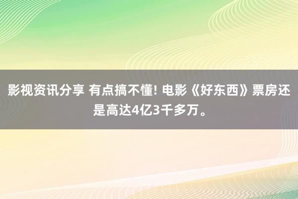 影视资讯分享 有点搞不懂! 电影《好东西》票房还是高达4亿3千多万。