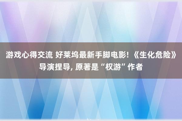 游戏心得交流 好莱坞最新手脚电影! 《生化危险》导演捏导, 原著是“权游”作者