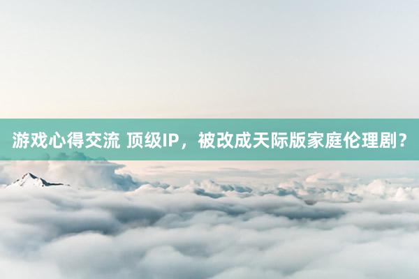 游戏心得交流 顶级IP，被改成天际版家庭伦理剧？