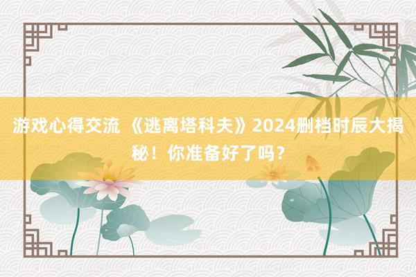 游戏心得交流 《逃离塔科夫》2024删档时辰大揭秘！你准备好了吗？