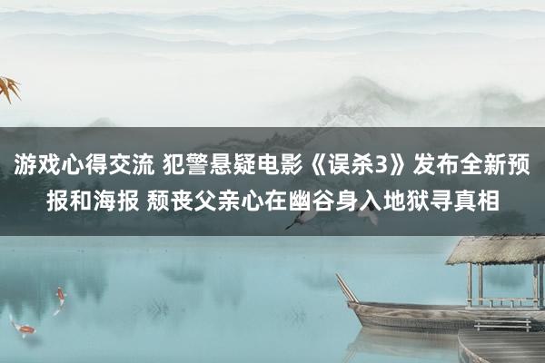 游戏心得交流 犯警悬疑电影《误杀3》发布全新预报和海报 颓丧父亲心在幽谷身入地狱寻真相