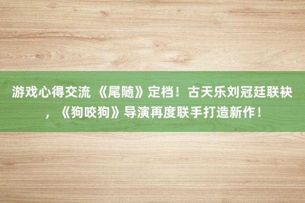 游戏心得交流 《尾随》定档！古天乐刘冠廷联袂，《狗咬狗》导演再度联手打造新作！