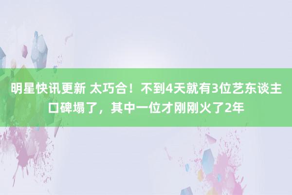 明星快讯更新 太巧合！不到4天就有3位艺东谈主口碑塌了，其中一位才刚刚火了2年