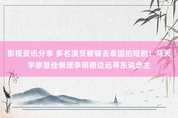 影视资讯分享 多名演员被骗去泰国拍短剧！马天宇廖慧佳懒理李明德边远寻东说念主