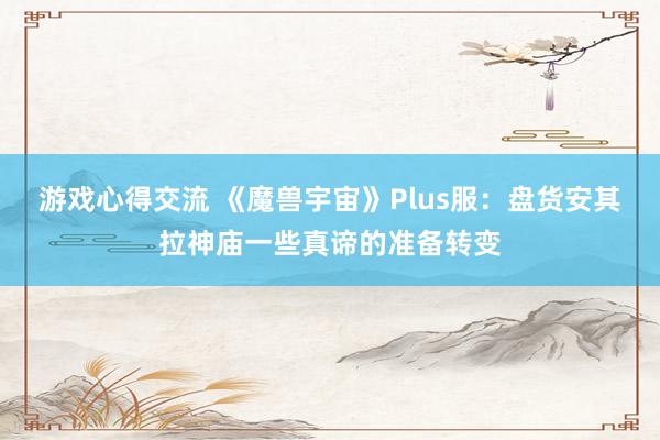 游戏心得交流 《魔兽宇宙》Plus服：盘货安其拉神庙一些真谛的准备转变