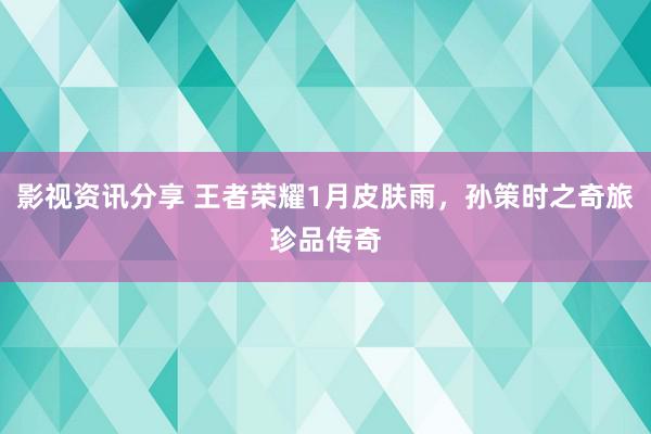 影视资讯分享 王者荣耀1月皮肤雨，孙策时之奇旅珍品传奇