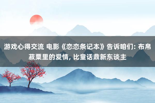 游戏心得交流 电影《恋恋条记本》告诉咱们: 布帛菽粟里的爱情, 比童话鼎新东谈主