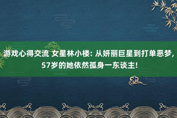 游戏心得交流 女星林小楼: 从妍丽巨星到打单恶梦, 57岁的她依然孤身一东谈主!