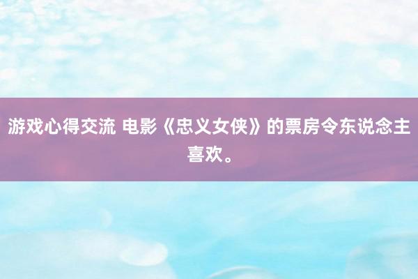 游戏心得交流 电影《忠义女侠》的票房令东说念主喜欢。