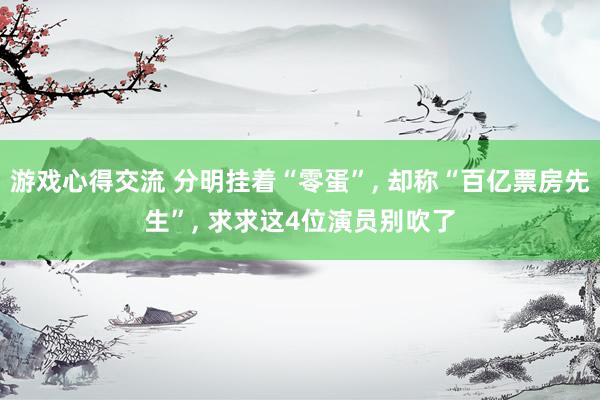 游戏心得交流 分明挂着“零蛋”, 却称“百亿票房先生”, 求求这4位演员别吹了