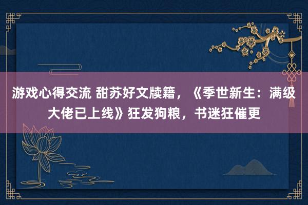 游戏心得交流 甜苏好文牍籍，《季世新生：满级大佬已上线》狂发狗粮，书迷狂催更