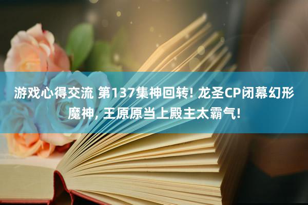 游戏心得交流 第137集神回转! 龙圣CP闭幕幻形魔神, 王原原当上殿主太霸气!