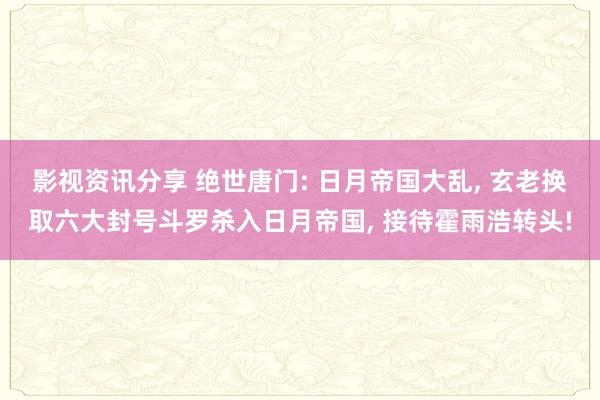 影视资讯分享 绝世唐门: 日月帝国大乱, 玄老换取六大封号斗罗杀入日月帝国, 接待霍雨浩转头!