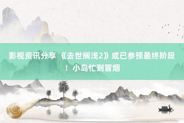 影视资讯分享 《去世搁浅2》或已参预最终阶段！小岛忙到冒烟