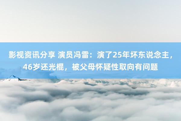 影视资讯分享 演员冯雷：演了25年坏东说念主，46岁还光棍，被父母怀疑性取向有问题