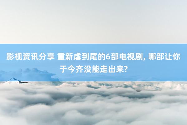 影视资讯分享 重新虐到尾的6部电视剧, 哪部让你于今齐没能走出来?