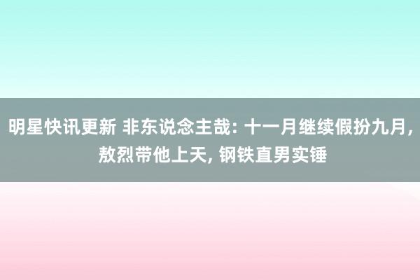 明星快讯更新 非东说念主哉: 十一月继续假扮九月, 敖烈带他上天, 钢铁直男实锤