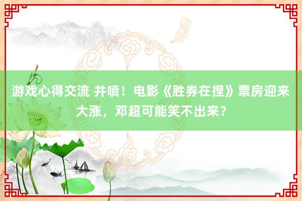 游戏心得交流 井喷！电影《胜券在捏》票房迎来大涨，邓超可能笑不出来？