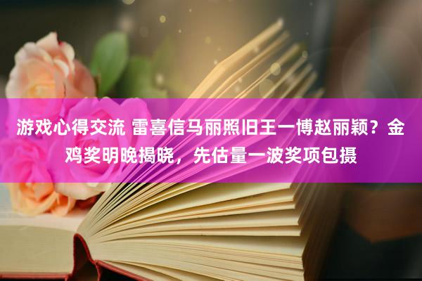 游戏心得交流 雷喜信马丽照旧王一博赵丽颖？金鸡奖明晚揭晓，先估量一波奖项包摄