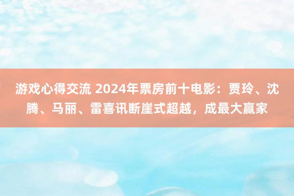 游戏心得交流 2024年票房前十电影：贾玲、沈腾、马丽、雷喜讯断崖式超越，成最大赢家