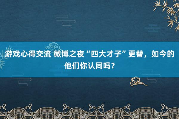 游戏心得交流 微博之夜“四大才子”更替，如今的他们你认同吗？