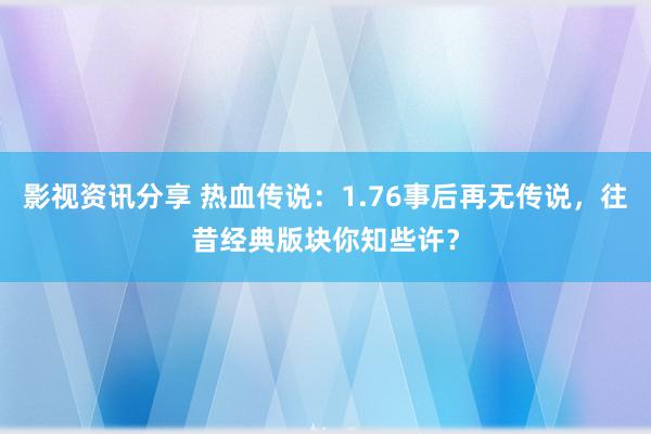 影视资讯分享 热血传说：1.76事后再无传说，往昔经典版块你知些许？