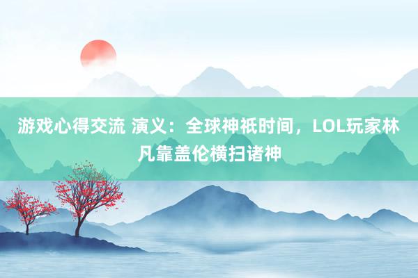 游戏心得交流 演义：全球神祇时间，LOL玩家林凡靠盖伦横扫诸神